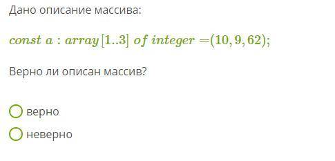 Дано описание массива: consta:array[1..3]ofinteger=(10,9,62); Верно ли описан массив? верно неверно