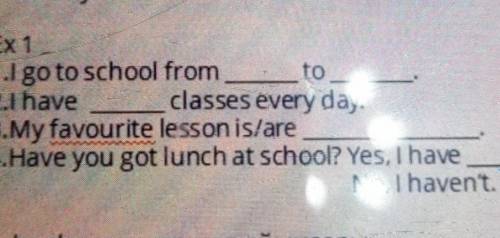 Ex 1 1. go to school from to2.I have classes every day3. My favourite lesson is/are4.Have you got lu