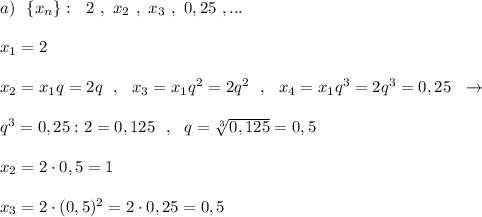 a)\ \ \{x_{n}\}:\ \ 2\ ,\ x_2\ ,\ x_3\ ,\ 0,25\ ,...\\\\x_1=2\\\\x_2=x_1q=2q\ \ ,\ \ x_3=x_1q^2=2q^2\ \ ,\ \ x_4=x_1q^3=2q^3=0,25\ \ \to \\\\q^3=0,25:2=0,125\ \ ,\ \ q=\sqrt[3]{0,125}=0,5\\\\x_2=2\cdot 0,5=1\\\\x_3=2\cdot (0,5)^2=2\cdot 0,25=0,5