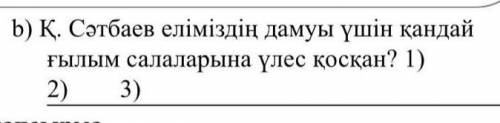 К.Сатпаев еліміздің дамуы үшін қандай ғылым салаларына үлес қосқан​