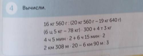 4 Вычисли.16 кг 560 г: (20 кг 560 г- 19 кг 640 г)(6 ц5 кг - 78 кг) - 300 +4T3 кг4ч 5 мин. 2+6ч 15 ми