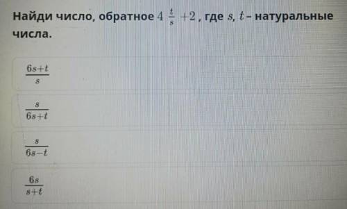 Найди число, обратное 4 t/s +2, где ѕ, t- натуральныечисла.​