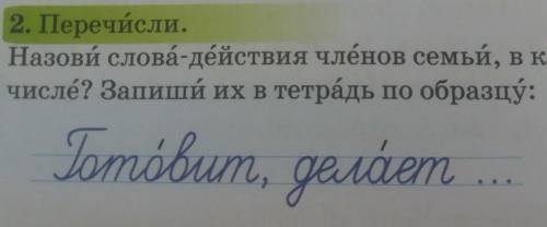 2. Перечисли. Назови слова-действия членов семьи, в каком оничисле? Запиши их в тетрадь по образцў:​