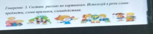 Говоренне 3. Составь рассказ по картинкам. Используй в речи слова- предметы, слова-признаки, словаде