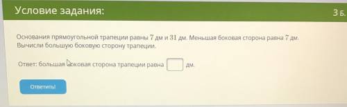 Основания прямоугольной трапеции равны 7 дм и 31 дм. Меньшая боковая сторона равна 7 дм. Вычисли бол