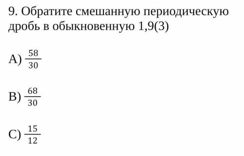 Обратите смешанную периодическую дробь в обыкновенную 1,9(3) А) 5830В) 6830С) 1512​