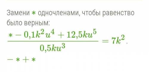Замени ∗ одночленами, чтобы равенство было верным: ∗−0,1k²u⁴+12,5ku⁵:0,5ku³=7k²-*+* МНЕ НУЖНО ТОЛЬКО