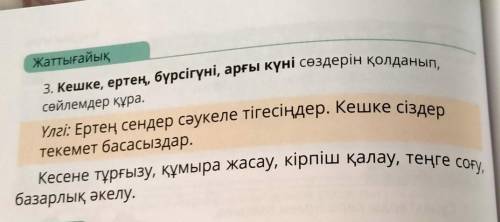 Жаттығайық 3. Кешке, ертең, бүрсігүні, арғы күні сөздерін қолданып,сөйлемдер құра.Үлгі: Ертең сендер