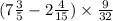 (7 \frac{3}{5} - 2 \frac{4}{15} ) \times \frac{9}{32}