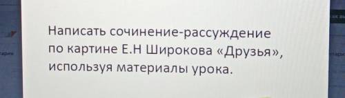 Написать сочинение-рассуждение по картине Е.НШирокова «Друзья»,используя материалы урока. я дала ​