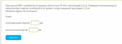 нужна Груз массой 885 г колеблется на пружине жёсткостью 72 Н/м с амплитудой 2,2 см. Определи потенц