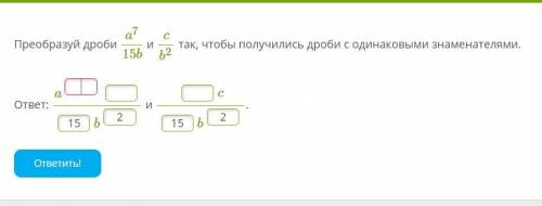 Преобразуй дроби a^7/15b и c/b^2 так, чтобы получились дроби с одинаковыми знаменателями.