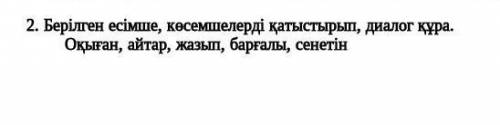 2. Берілген есімше, көсемшелерді қатыстырып, диалог құра. Оқыған, айтар, жазып, барғалы, сенетін​