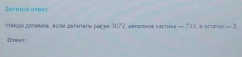 Запиши ответ Найди делимое, если делитель равен 3672, неполное частное — 743, а остаток — 2.ответ: ?