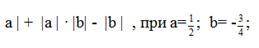 Привет мне Найдите значение алгебраического выражения |a|+|a|*|b|-|b| при а = 1/2; b = -3/4