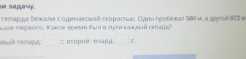 Реши задачу. Два гепарда бежали с одинаковой скоростью. Один пробежал 560 м, а другой 672 м. Второй