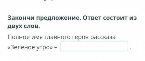 Полное имя главного героя рассказа Зелёное утро​