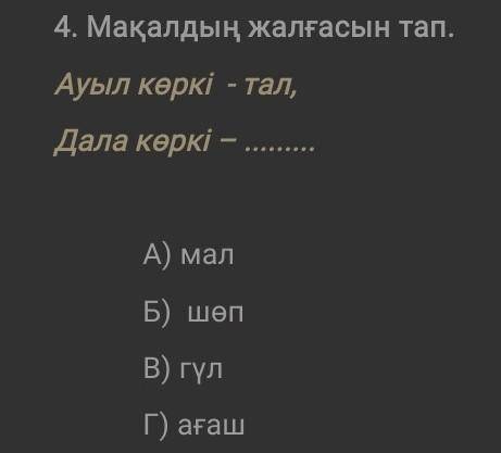 Мақалдың жалғасын тап. Ауыл көркі - тал, Дала көркі – А) малБ) шөпВ) гүлГ) ағаш​