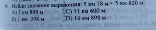 6. Найди значение выражения: 5 км 78 м + 5 км 820 м. А) 5 км 898 м о C) 11 км 600 м от:B) 1 км 398 м