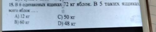 15. B6 одинаковых ящиках 72 кг яблок. В 5 таких ящиках всего яблок ...А) 12 кгC) 50 кгВ) 60 кгD) 48