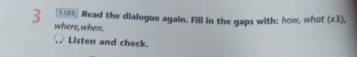3.Read the dialogue again. Fill in the gaps with: how, what (x3)where, when.