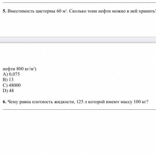 5. Вместимость цистерны 60 м3. Сколько тонн нефти можно в ней хранить? (Плотность нефти 800 кг/м3) А