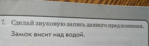 7. Сделай звуковую запись данного предложения.Замок висит над водой.