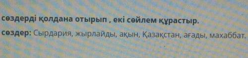ТЕКСТ ЗАДАНИЯ Тірек сөздерді қолдана отырып, екі сөйлем құрастыр.Тірек сөздер: Сырдария, жырлайды, а