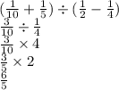 ( \frac{1}{10} + \frac{1}{5} ) \div ( \frac{1}{2} - \frac{1}{4} ) \\ \frac{3}{10} \div \frac{1}{4} \\ \frac{3}{10} \times 4 \\ \frac{3}{5} \times 2 \\ \frac{6}{5}