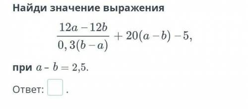 Найди значение выражения 12а-12b 0,3(b-a) +20(a-b)-5при a – b = 2,5.ответ:.​