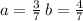 a = \frac{3}{7} \: b = \frac{4}{7}