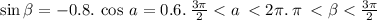 \sin \beta = - 0.8. \: \cos \: a = 0.6. \: \frac{3\pi}{2} < a \: < 2\pi. \: \pi \: < \beta < \frac{3\pi}{2}