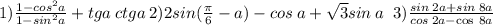 1) \frac{1 - {cos}^{2}a }{1 - {sin}^{2}a } + tga \: ctga \: 2)2sin( \frac{\pi}{6} - a) - cos \: a + \sqrt{3} sin \: a \ \: 3) \frac{sin \: 2a + sin \: 8a }{cos \: 2a - \cos \: 8a }