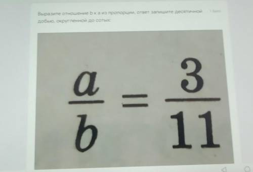 a/b=3/11 выразите отношение b к a из пропорции, я ответ запишите десятичной дробью округленное до со