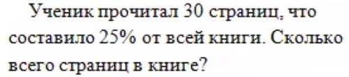 решить задачу. Ученик прочитал 30 страниц, что составило 25% от всей книги. Сколько всего страниц? ​