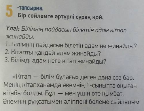 5 тапсырма.Бір сөйлемге әртүрлі сұрақ қой,Үлгі: Білімнің пайдасын білетін адам кіта Білім