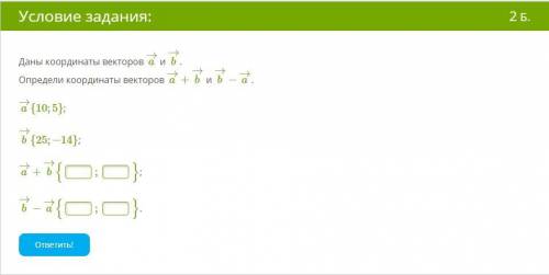 Даны координаты векторов a→ и b→. Определи координаты векторов a→+b→ и b→−a→. a→{10;5}; b→{25;−14};