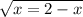 \sqrt{x = 2 - x}