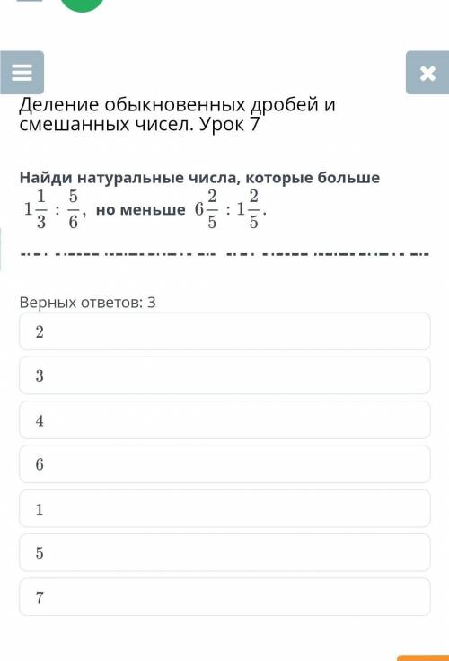 Найди натуральные числа, которые больше1 1/3 : 5/6но меньше6 2/5 : 1 2/5​