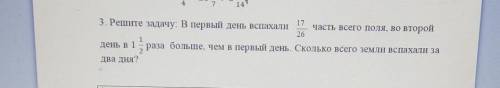 первый день вспахали 17/26 часть всего поля во второй день 1 1/2 раза болье чем в первый день скольк