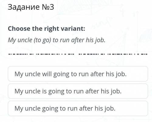 Награда: My uncle will going to run after his job.My uncle is going to run after his job.My uncle go