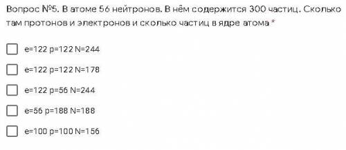 Вопрос №5. В атоме 56 нейтронов. В нём содержится 300 частиц. Сколько там протонов и электронов и ск