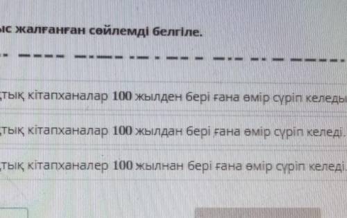 Жалғауы дұрыс жалғанған сөйлемді белгіле. -Бүгінгі халықтық кітапханалар 100 жылдан бері ғана өмір с