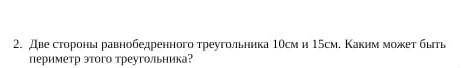 Две стороны равнобедренного треугольника 10см и 15см. Каким может быть периметр этого треугольника?​