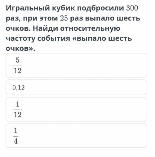 Игральный кубик подбросили 300 раз, при этом 25 раз выпало шесть очков. Найди относительную частоту