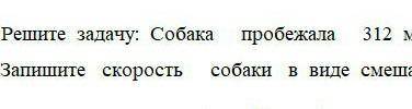 Реши задачу сабака пробежала 312м за 33 секунды Запишите скорость собаки в виде смешанного числа сро