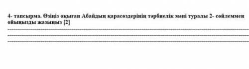 4- тапсырма. Өзіңіз окыган Абайдың қарасөздерінің тәрбиелік мәні туралы 2- сөйлеммен ойыңызды жазыңы