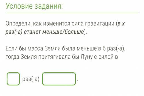 Определи, как изменится сила гравитации (в x раз(-а) станет меньше/больше). Если бы масса Земли была