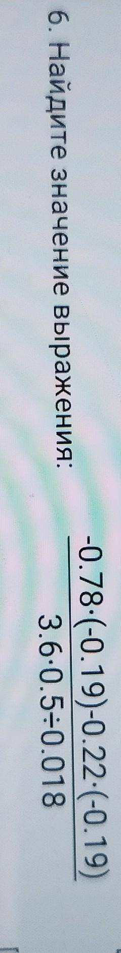 [2] 6. Найдите значение выражения:-0.78-(-0.19)-0.22-(-0.19)3.6-0.5-0.018(5)5 ​