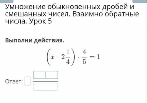 Умножение обыкновенных дробей и смешанных чисел. Взаимно обратные числа. Урок 5 Выполни действия.отв